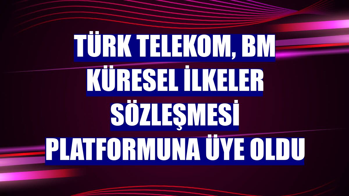 Türk Telekom, BM Küresel İlkeler Sözleşmesi platformuna üye oldu