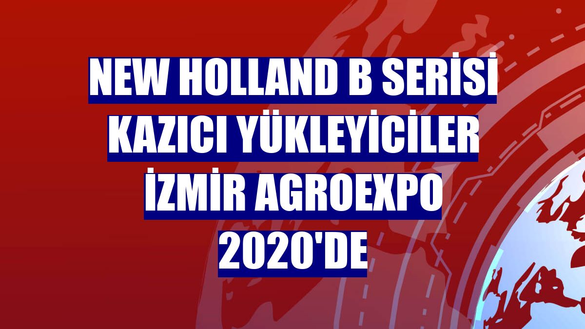 New Holland B serisi kazıcı yükleyiciler İzmir AgroExpo 2020'de