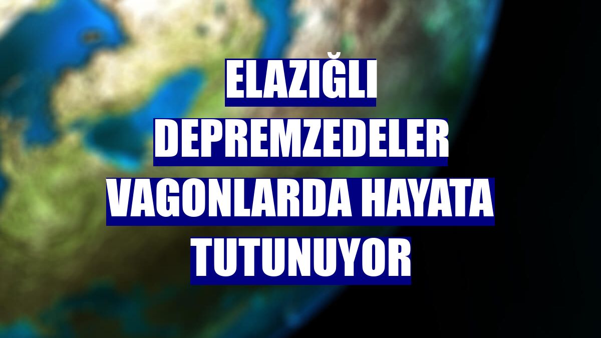 Elazığlı depremzedeler vagonlarda hayata tutunuyor