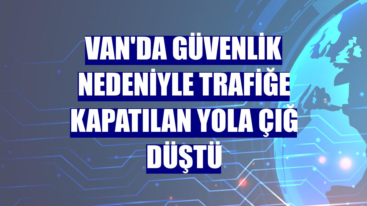 Van'da güvenlik nedeniyle trafiğe kapatılan yola çığ düştü
