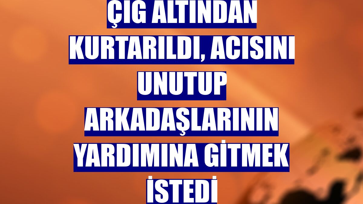 Çığ altından kurtarıldı, acısını unutup arkadaşlarının yardımına gitmek istedi