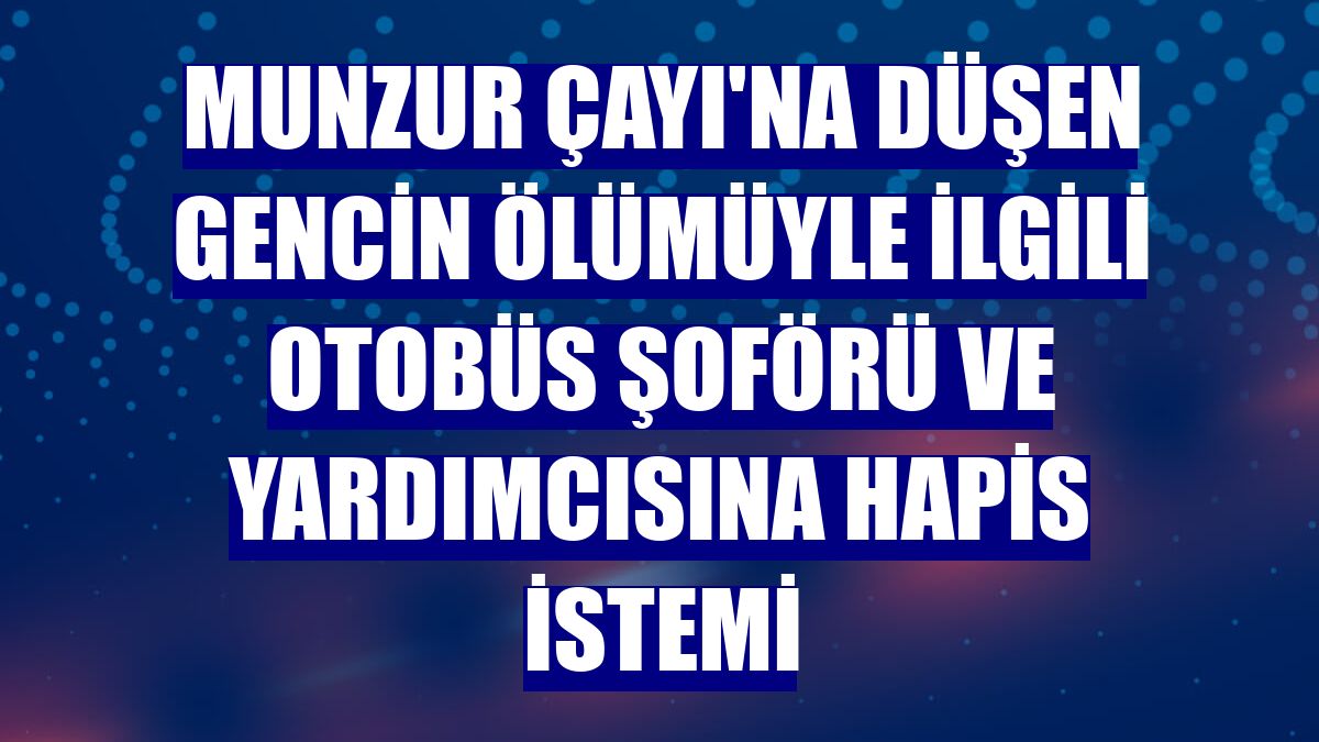 Munzur Çayı'na düşen gencin ölümüyle ilgili otobüs şoförü ve yardımcısına hapis istemi