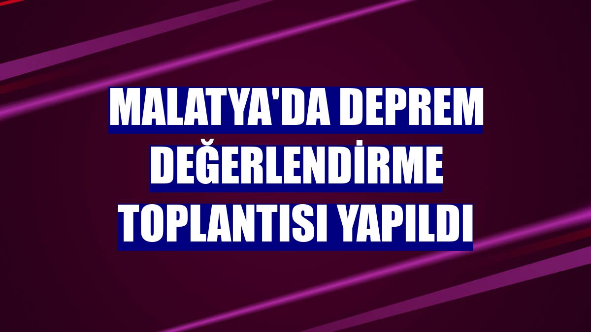 Malatya'da deprem değerlendirme toplantısı yapıldı