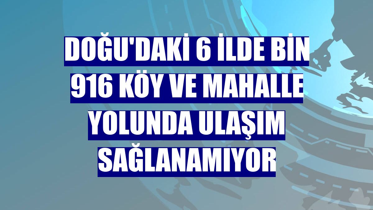 Doğu'daki 6 ilde bin 916 köy ve mahalle yolunda ulaşım sağlanamıyor