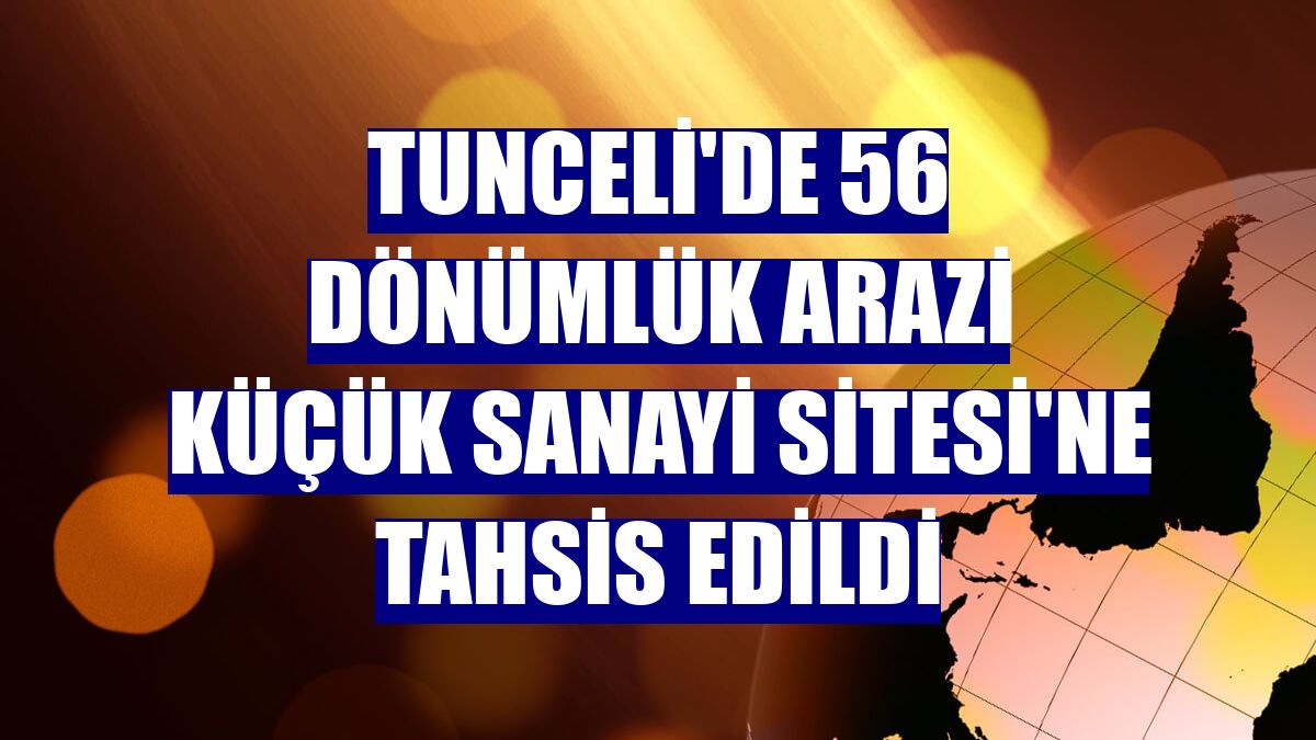 Tunceli'de 56 dönümlük arazi Küçük Sanayi Sitesi'ne tahsis edildi
