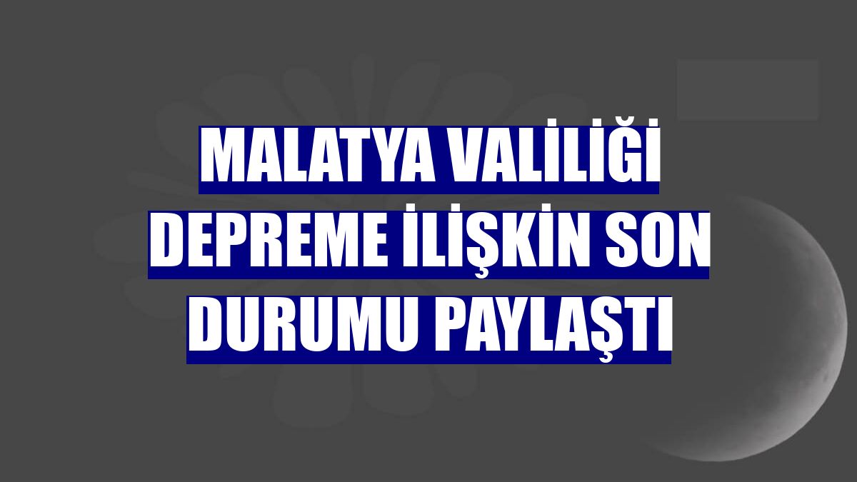 Malatya Valiliği depreme ilişkin son durumu paylaştı