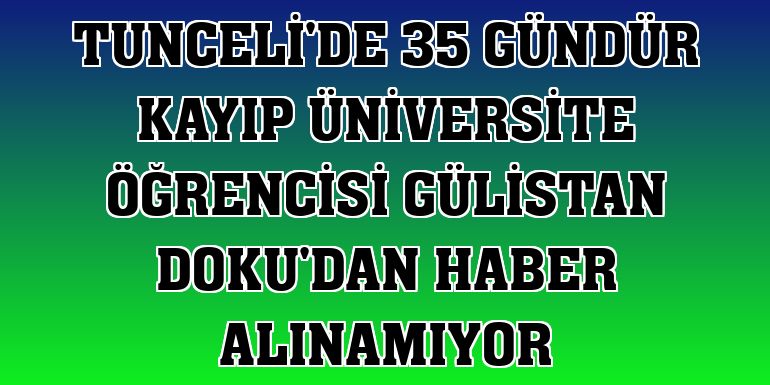 Tunceli'de 35 gündür kayıp üniversite öğrencisi Gülistan Doku'dan haber alınamıyor