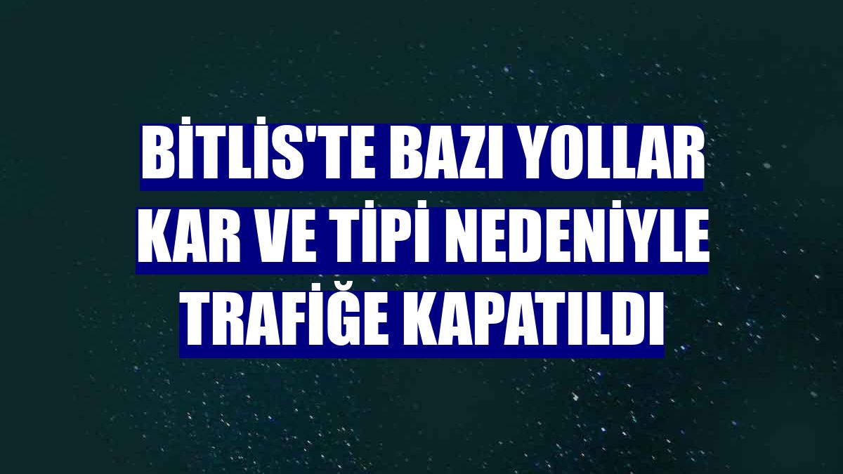 Bitlis'te bazı yollar kar ve tipi nedeniyle trafiğe kapatıldı