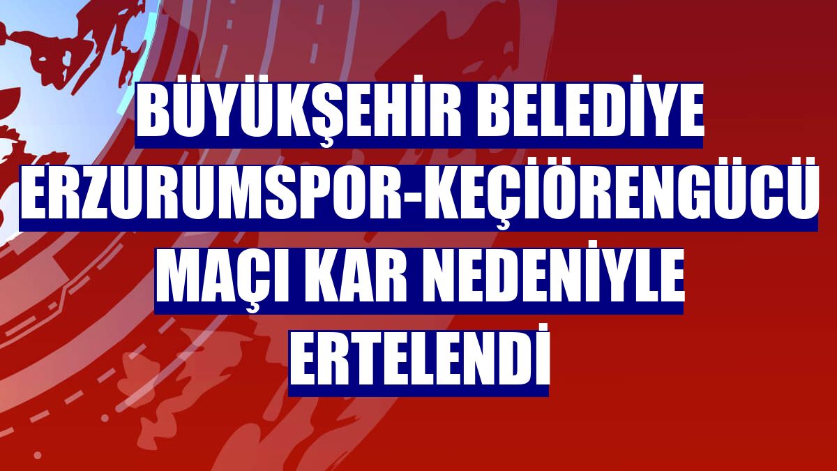 Büyükşehir Belediye Erzurumspor-Keçiörengücü maçı kar nedeniyle ertelendi