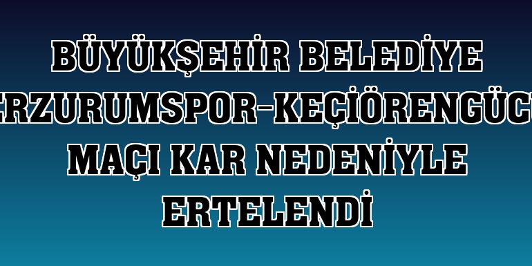 Büyükşehir Belediye Erzurumspor-Keçiörengücü maçı kar nedeniyle ertelendi