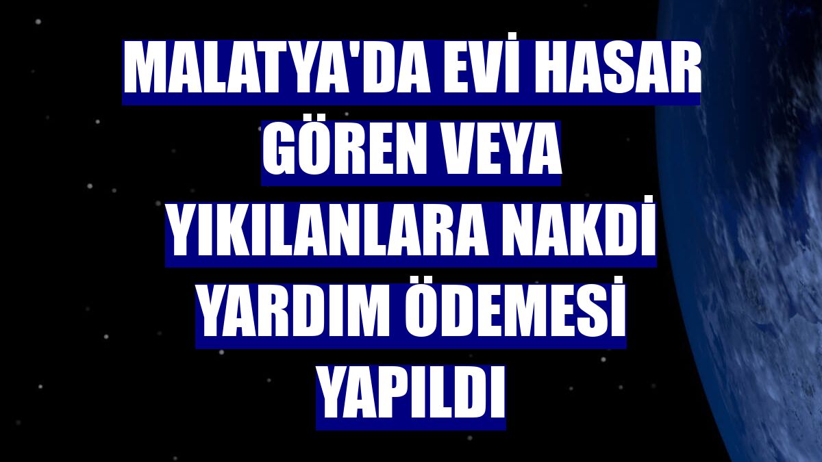 Malatya'da evi hasar gören veya yıkılanlara nakdi yardım ödemesi yapıldı