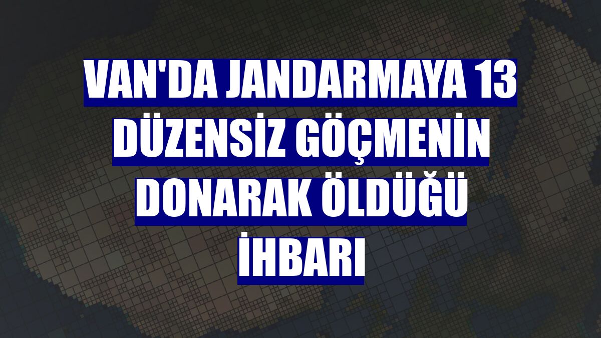 Van'da jandarmaya 13 düzensiz göçmenin donarak öldüğü ihbarı