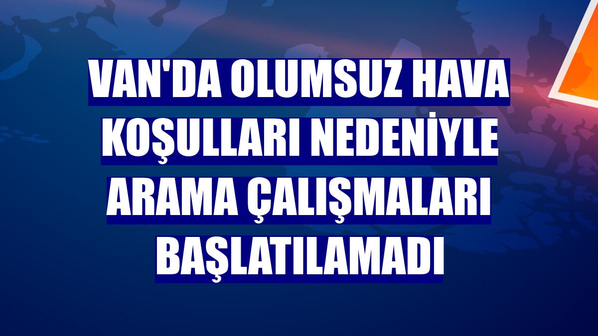 Van'da olumsuz hava koşulları nedeniyle arama çalışmaları başlatılamadı