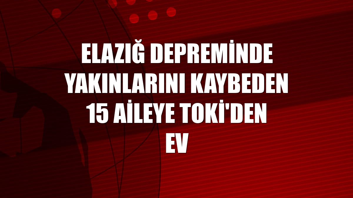 Elazığ depreminde yakınlarını kaybeden 15 aileye TOKİ'den ev