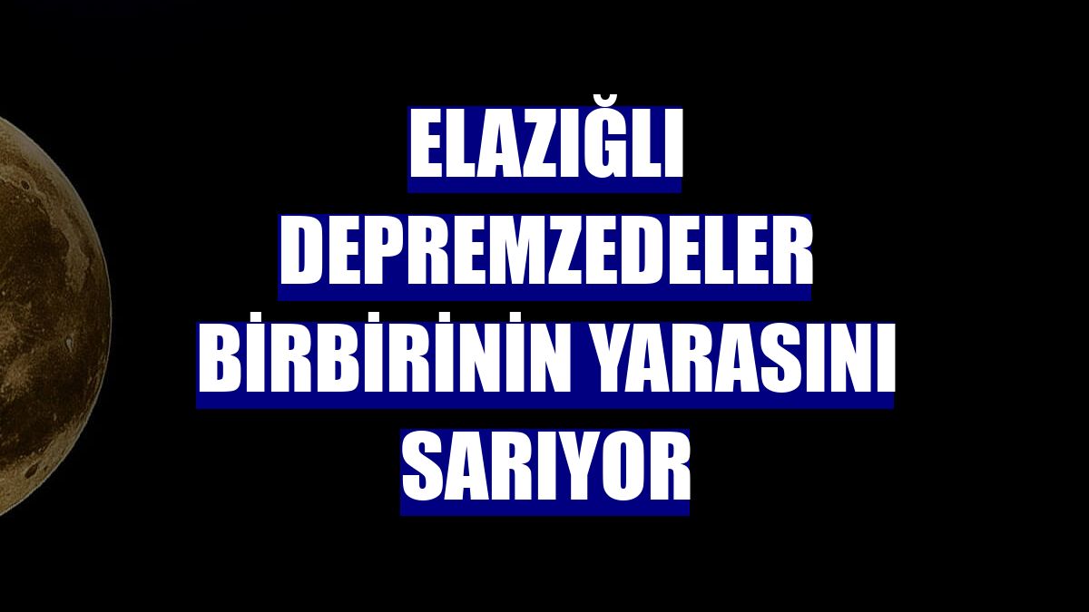 Elazığlı depremzedeler birbirinin yarasını sarıyor