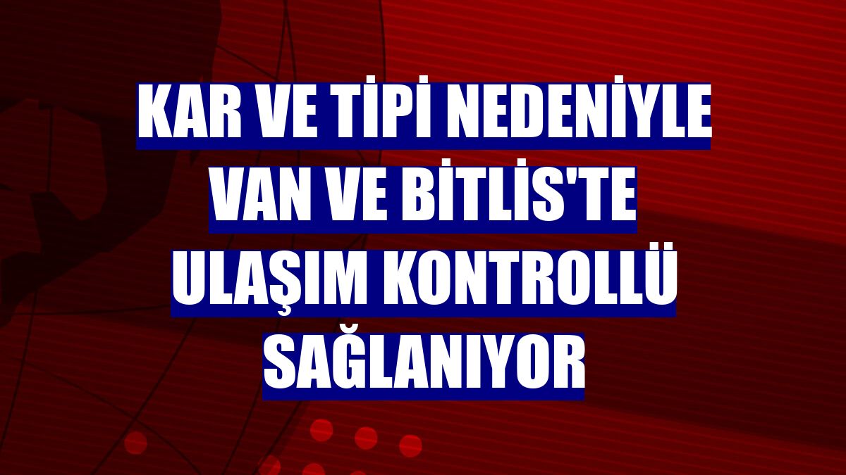 Kar ve tipi nedeniyle Van ve Bitlis'te ulaşım kontrollü sağlanıyor