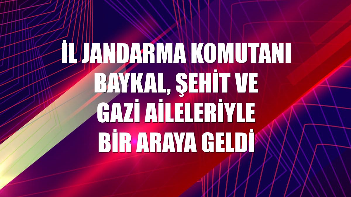İl Jandarma Komutanı Baykal, şehit ve gazi aileleriyle bir araya geldi