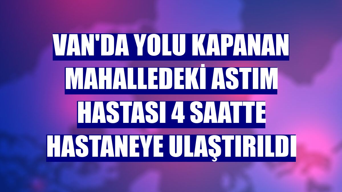 Van'da yolu kapanan mahalledeki astım hastası 4 saatte hastaneye ulaştırıldı