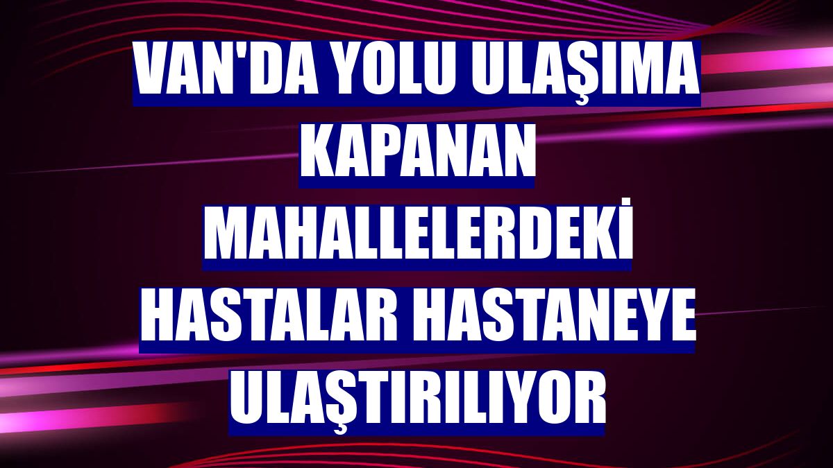 Van'da yolu ulaşıma kapanan mahallelerdeki hastalar hastaneye ulaştırılıyor