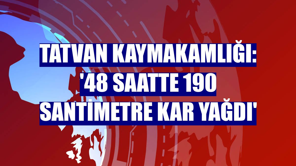 Tatvan Kaymakamlığı: '48 saatte 190 santimetre kar yağdı'