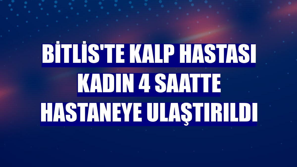 Bitlis'te kalp hastası kadın 4 saatte hastaneye ulaştırıldı
