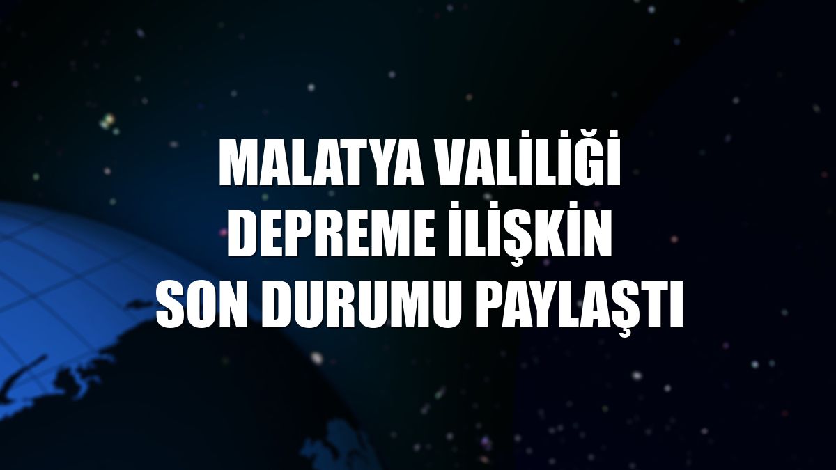 Malatya Valiliği depreme ilişkin son durumu paylaştı