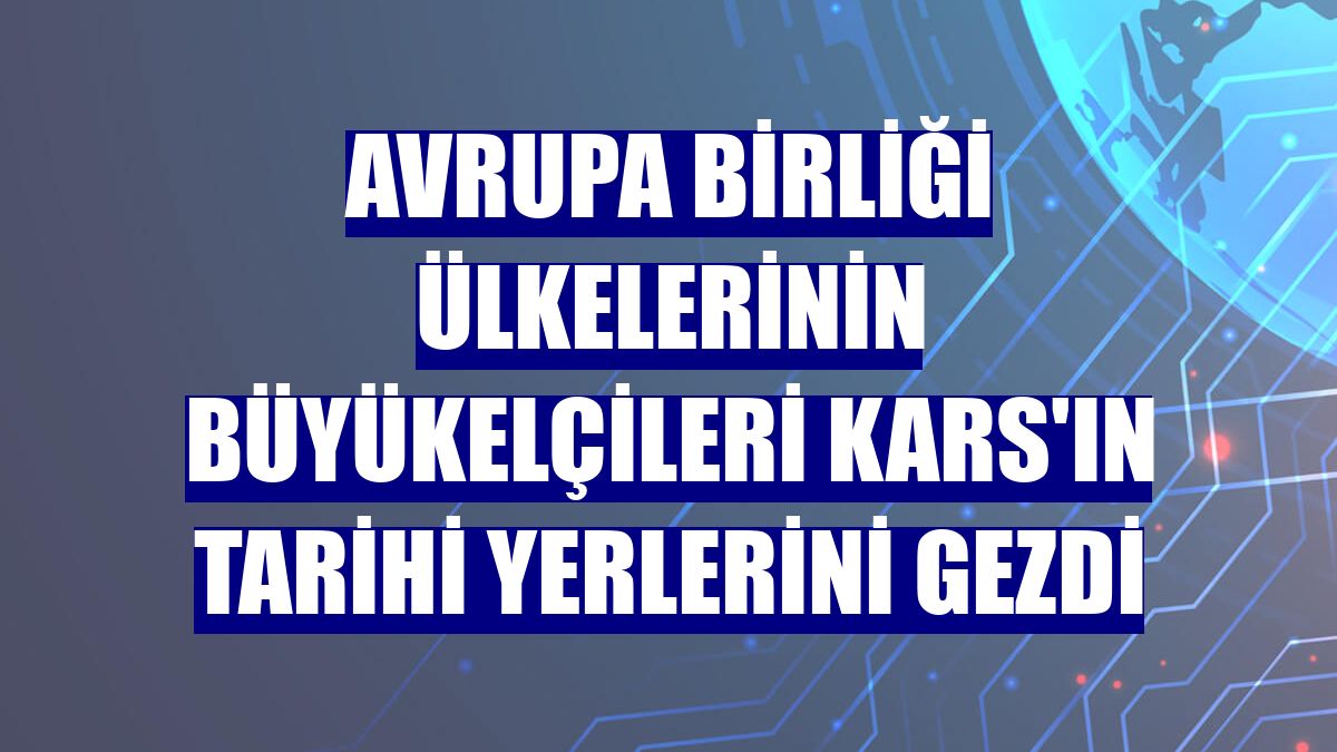 Avrupa Birliği ülkelerinin büyükelçileri Kars'ın tarihi yerlerini gezdi