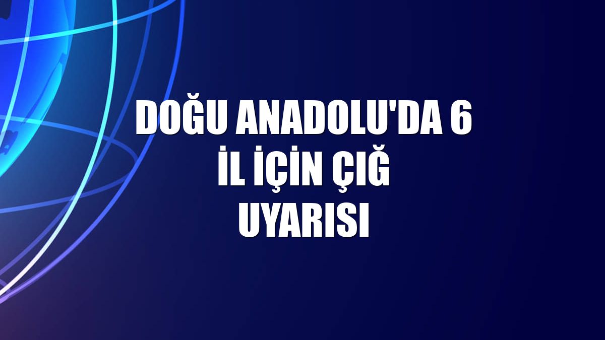 Doğu Anadolu'da 6 il için çığ uyarısı