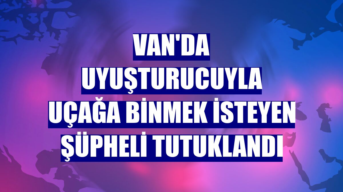 Van'da uyuşturucuyla uçağa binmek isteyen şüpheli tutuklandı
