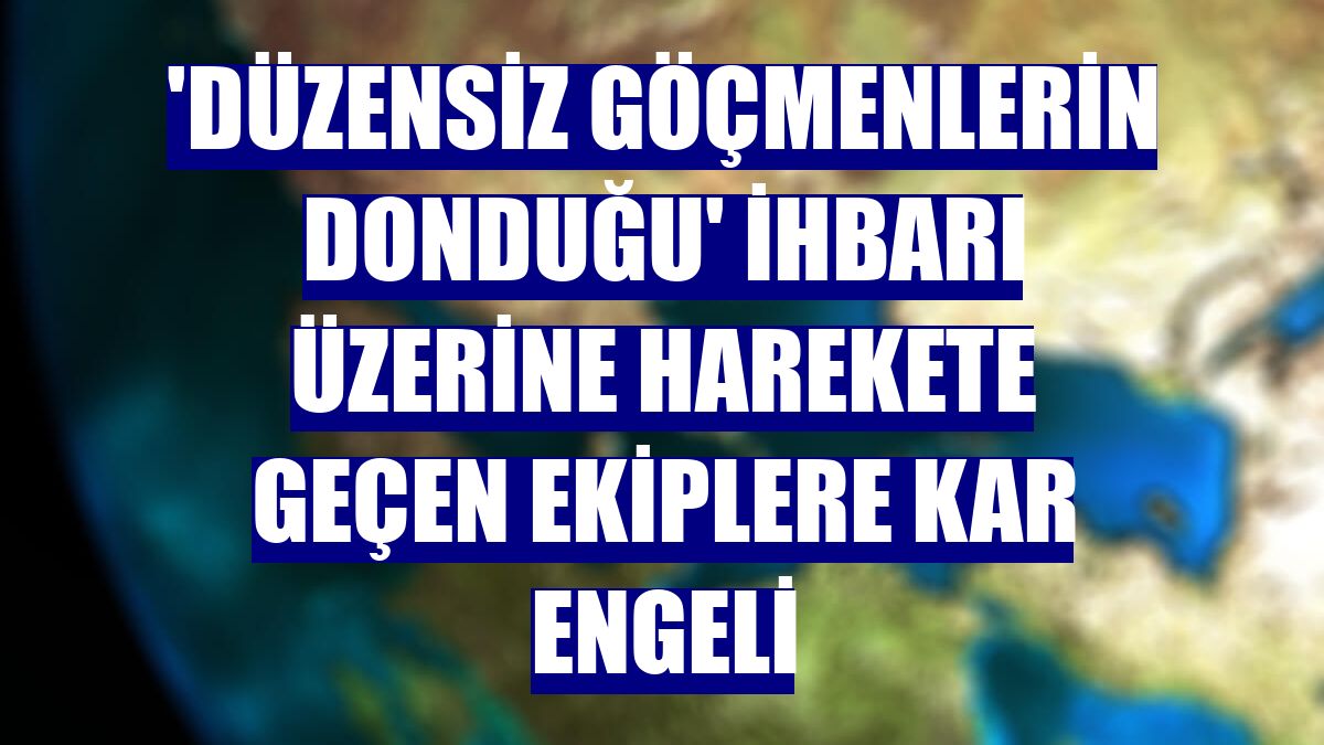 'Düzensiz göçmenlerin donduğu' ihbarı üzerine harekete geçen ekiplere kar engeli