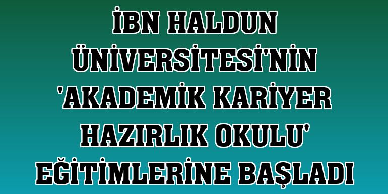 İbn Haldun Üniversitesi'nin 'Akademik Kariyer Hazırlık Okulu' eğitimlerine başladı