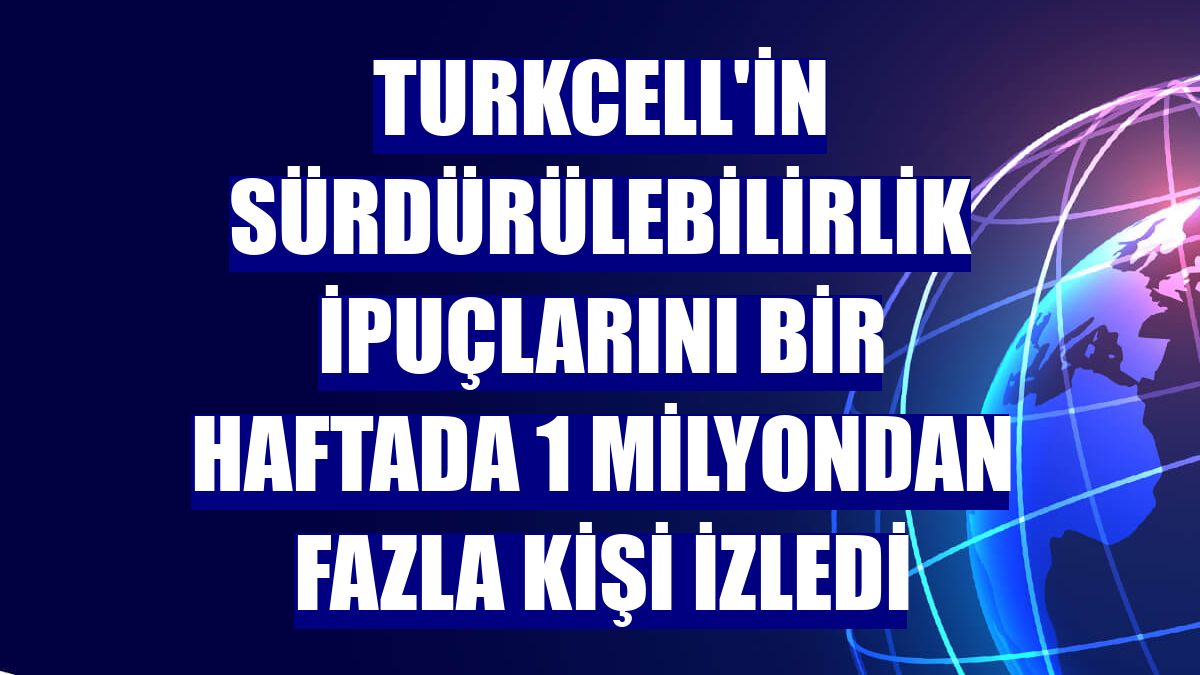 Turkcell'in sürdürülebilirlik ipuçlarını bir haftada 1 milyondan fazla kişi izledi