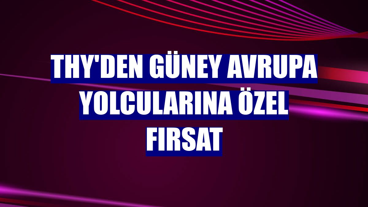 THY'den Güney Avrupa yolcularına özel fırsat