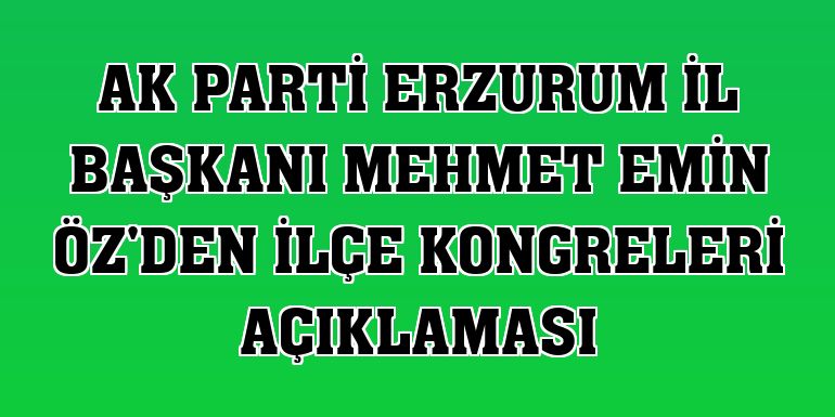 AK Parti Erzurum İl Başkanı Mehmet Emin Öz'den ilçe kongreleri açıklaması