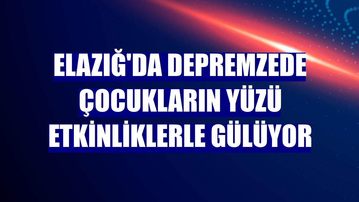 Elazığ'da depremzede çocukların yüzü etkinliklerle gülüyor