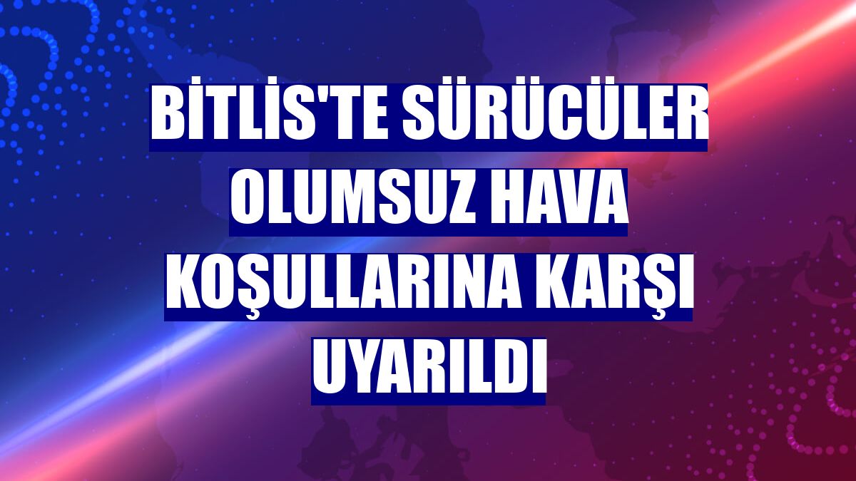 Bitlis'te sürücüler olumsuz hava koşullarına karşı uyarıldı