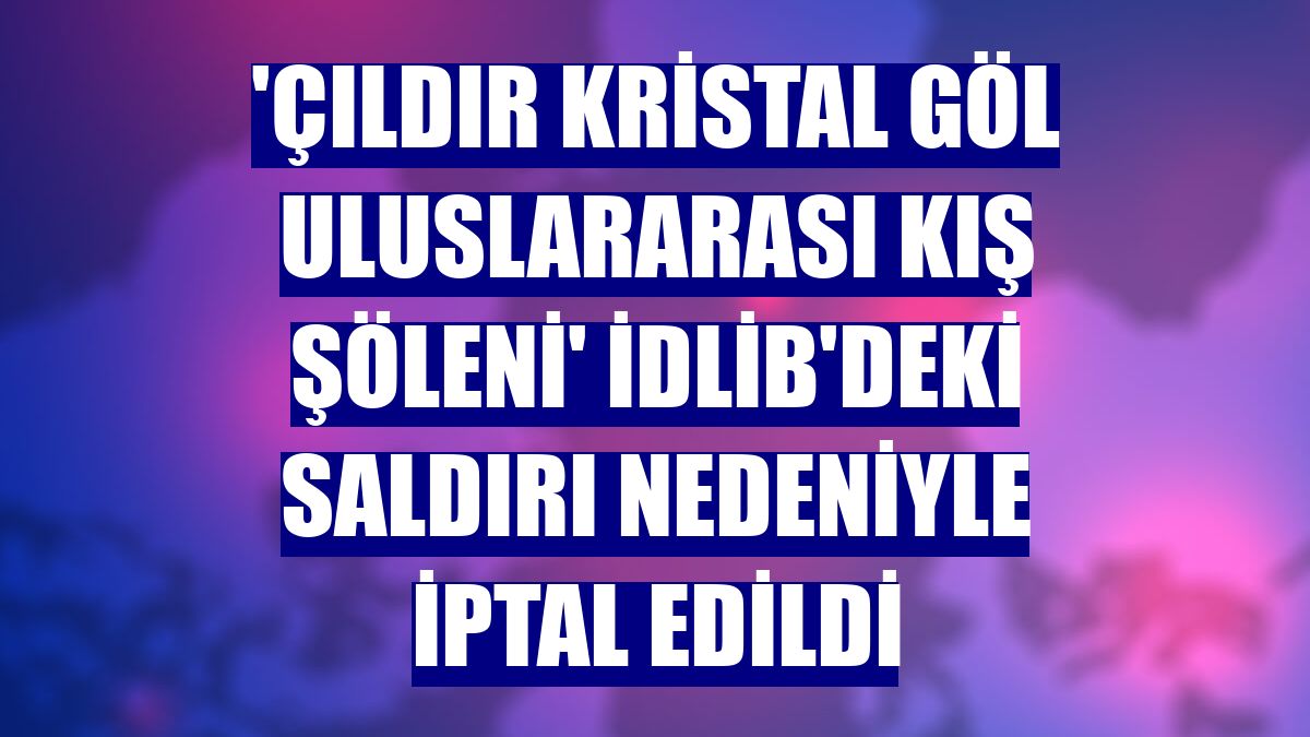 'Çıldır Kristal Göl Uluslararası Kış Şöleni' İdlib'deki saldırı nedeniyle iptal edildi