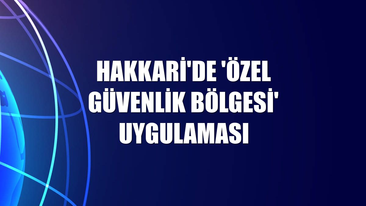 Hakkari'de 'özel güvenlik bölgesi' uygulaması