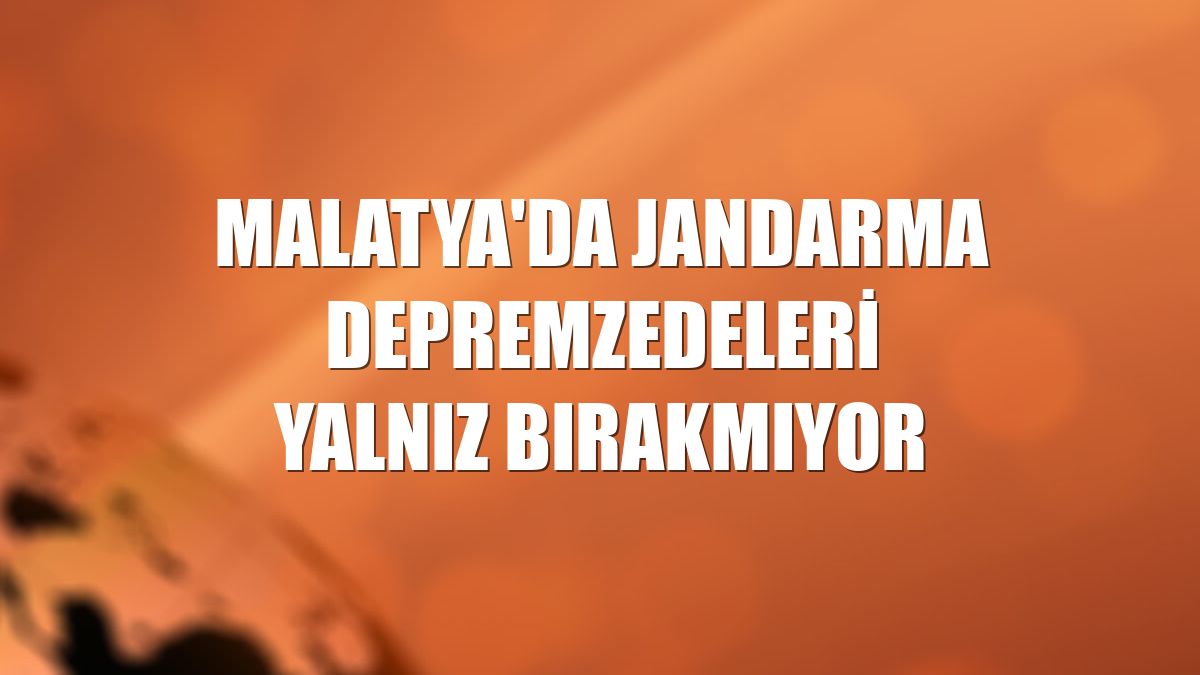 Malatya'da jandarma depremzedeleri yalnız bırakmıyor