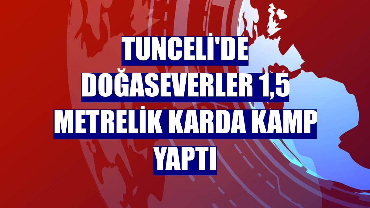 Tunceli'de doğaseverler 1,5 metrelik karda kamp yaptı