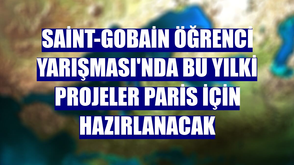 Saint-Gobain Öğrenci Yarışması'nda bu yılki projeler Paris için hazırlanacak