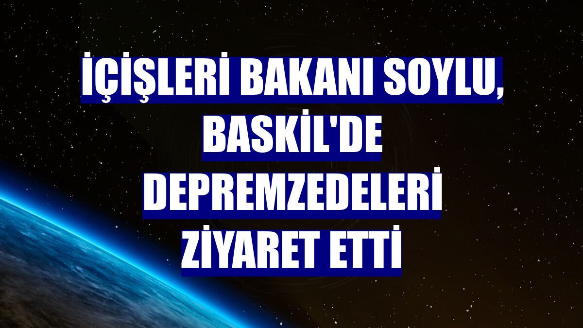 İçişleri Bakanı Soylu, Baskil'de depremzedeleri ziyaret etti