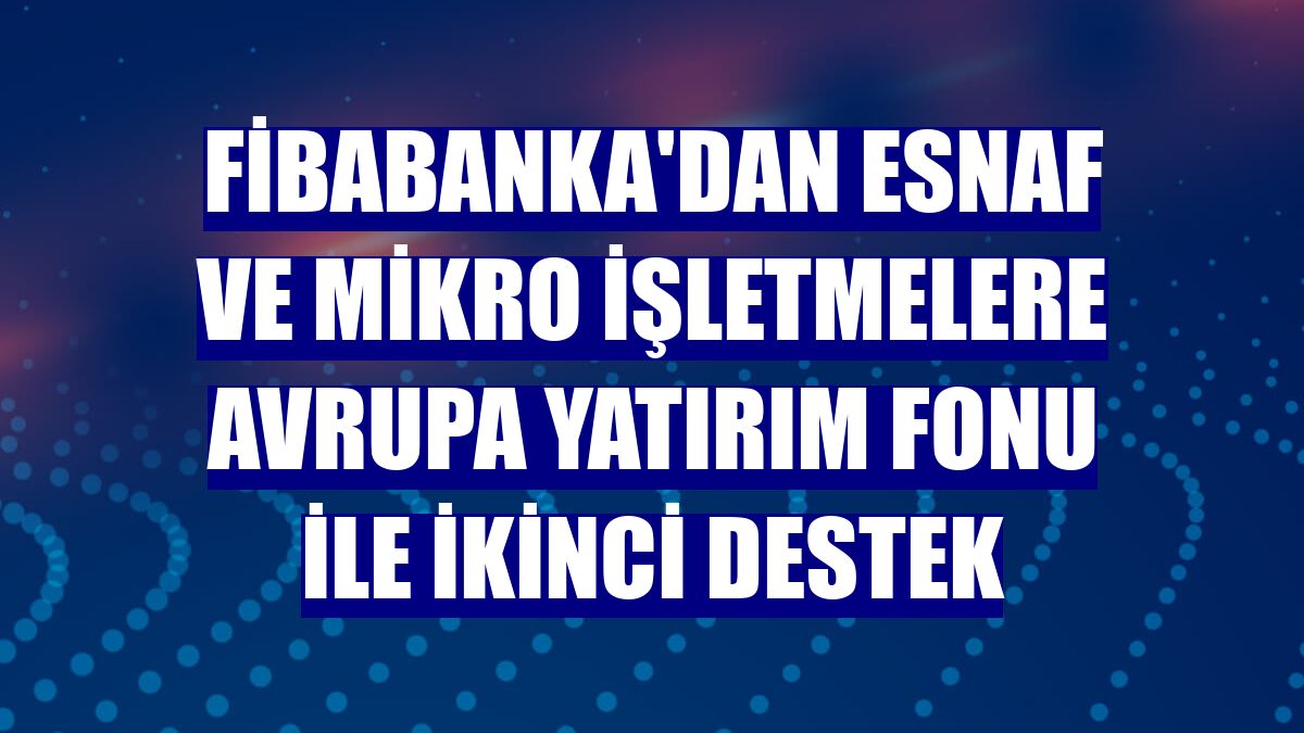 Fibabanka'dan esnaf ve mikro işletmelere Avrupa Yatırım Fonu ile ikinci destek