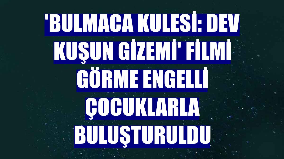 'Bulmaca Kulesi: Dev Kuşun Gizemi' filmi görme engelli çocuklarla buluşturuldu