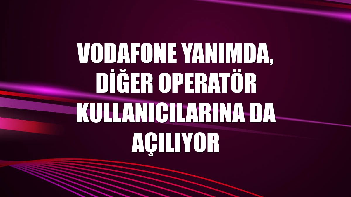 Vodafone Yanımda, diğer operatör kullanıcılarına da açılıyor