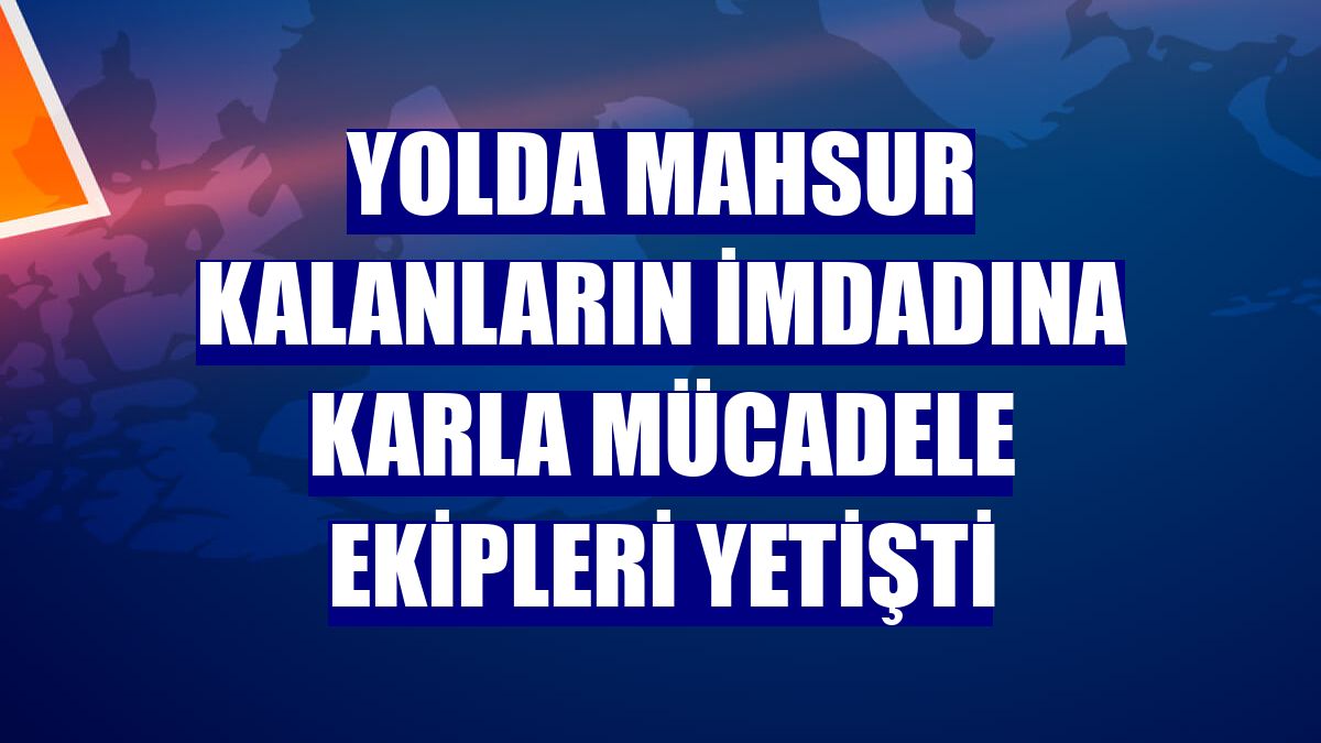 Yolda mahsur kalanların imdadına karla mücadele ekipleri yetişti