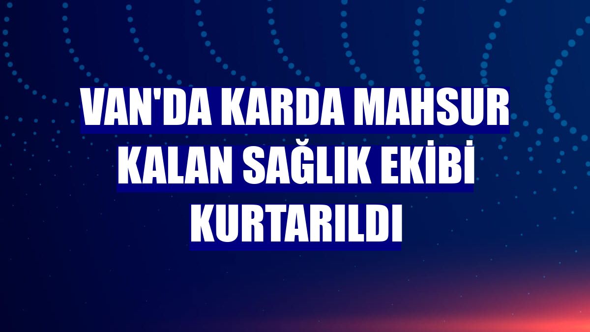 Van'da karda mahsur kalan sağlık ekibi kurtarıldı
