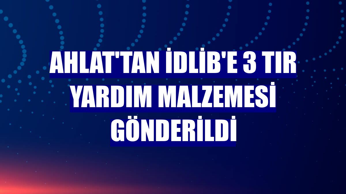 Ahlat'tan İdlib'e 3 tır yardım malzemesi gönderildi