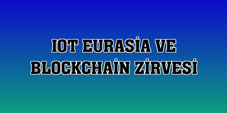 IoT EurAsia ve Blockchain Zirvesi