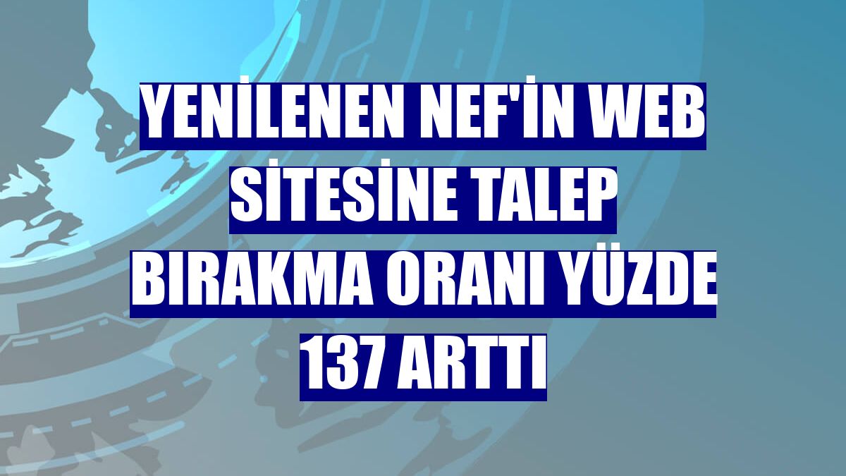 Yenilenen Nef'in web sitesine talep bırakma oranı yüzde 137 arttı